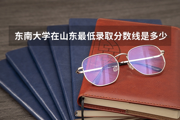 东南大学在山东最低录取分数线是多少（2024高考参考）
