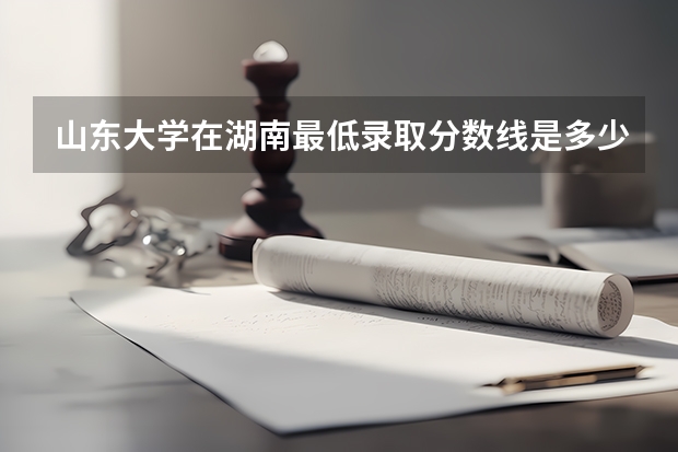 山东大学在湖南最低录取分数线是多少（2024高考参考）