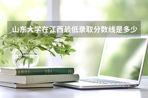 山东大学在江西最低录取分数线是多少（2024高考参考）