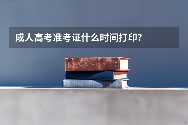 成人高考准考证什么时间打印？