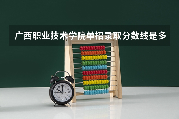 广西职业技术学院单招录取分数线是多少？