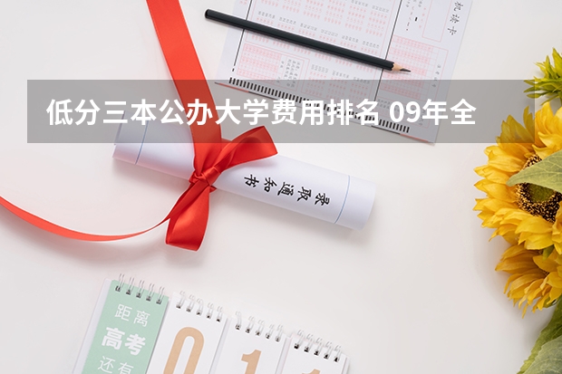 低分三本公办大学费用排名 09年全国三本院校的排名...还有学费排名..都请大家给我列出来,,万分感谢...