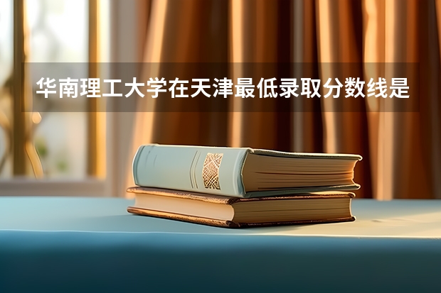 华南理工大学在天津最低录取分数线是多少（2024高考参考）
