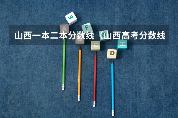 山西一本二本分数线（山西高考分数线2023一本,二本,专科分数线）