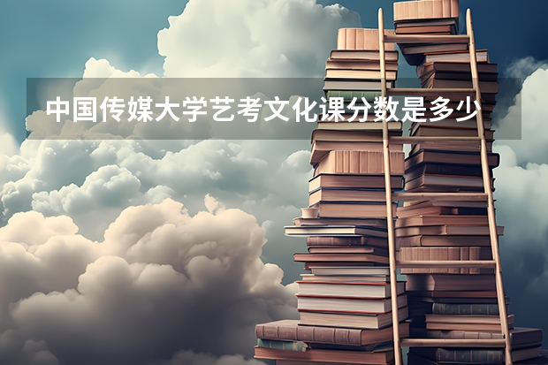 中国传媒大学艺考文化课分数是多少