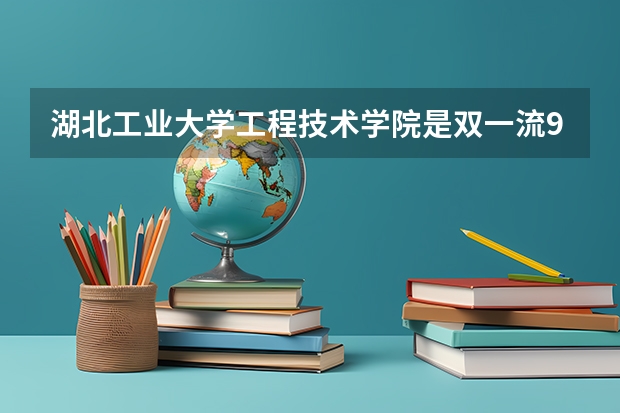 湖北工业大学工程技术学院是双一流/985/211大学吗（历年分数线）
