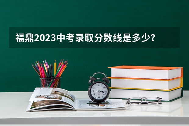 福鼎2023中考录取分数线是多少？