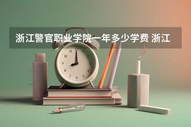 浙江警官职业学院一年多少学费 浙江警官职业学院学校好不好