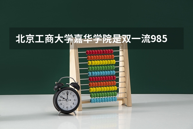 北京工商大学嘉华学院是双一流/985/211大学吗（历年分数线）
