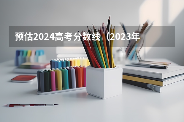 预估2024高考分数线（2023年高考估计分数线）
