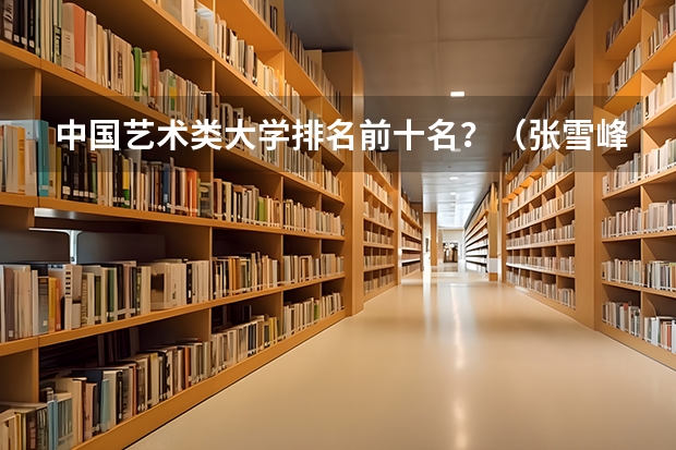 中国艺术类大学排名前十名？（张雪峰推荐过的传媒大学）