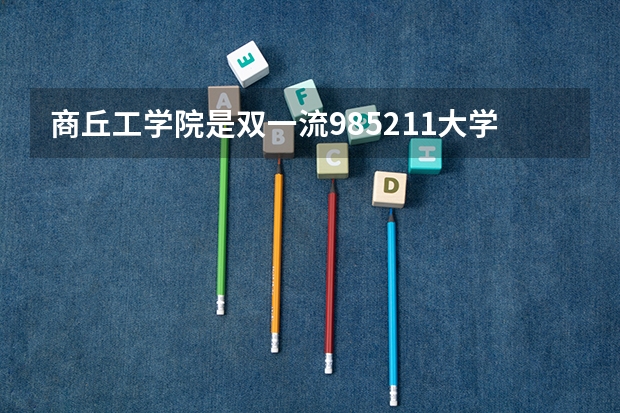 商丘工学院是双一流/985/211大学吗（历年分数线）