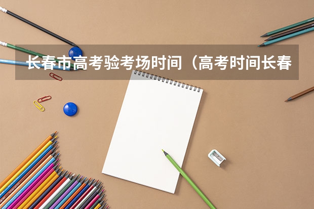 长春市高考验考场时间（高考时间长春）
