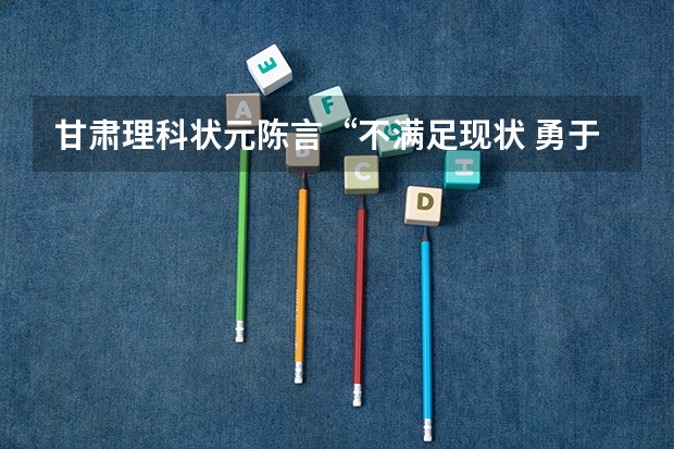 甘肃理科状元陈言“不满足现状 勇于挑战”（甘肃最高分的高考状元）