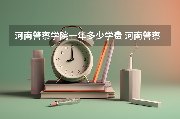 河南警察学院一年多少学费 河南警察学院学校好不好