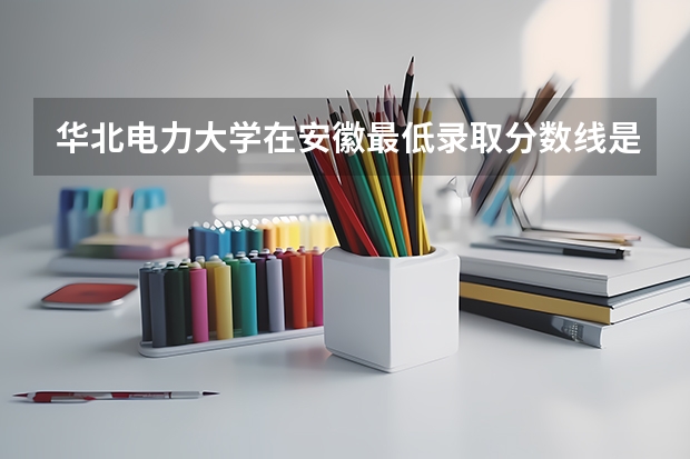 华北电力大学在安徽最低录取分数线是多少（2024高考参考）