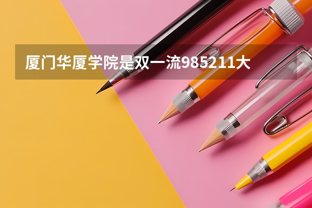 厦门华厦学院是双一流/985/211大学吗（历年分数线）