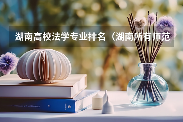 湖南高校法学专业排名（湖南所有师范院校排名）