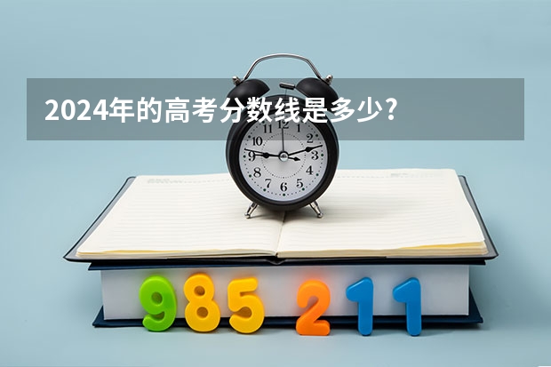 2024年的高考分数线是多少?