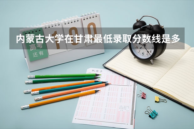 内蒙古大学在甘肃最低录取分数线是多少（2024高考参考）