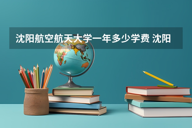 沈阳航空航天大学一年多少学费 沈阳航空航天大学学校好不好