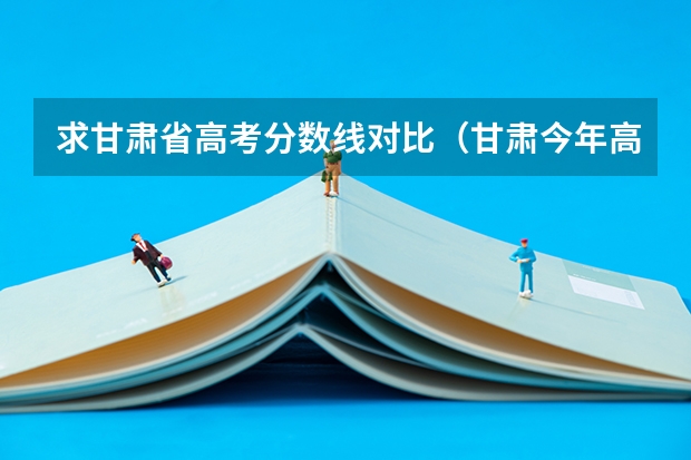 求甘肃省..高考分数线对比（甘肃今年高考分数线）