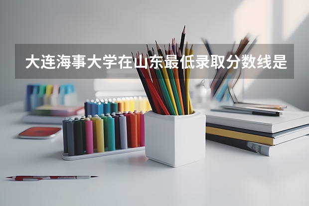 大连海事大学在山东最低录取分数线是多少（2024高考参考）