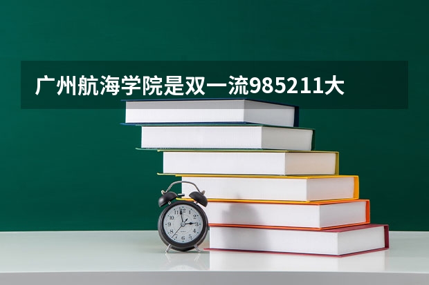 广州航海学院是双一流/985/211大学吗（历年分数线）