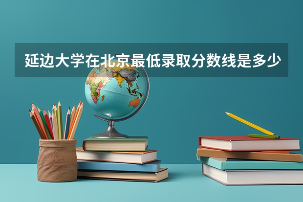 延边大学在北京最低录取分数线是多少（2024高考参考）