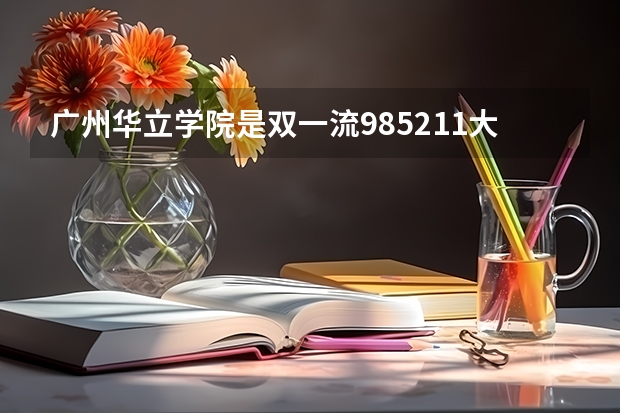 广州华立学院是双一流/985/211大学吗（历年分数线）