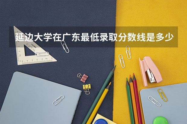 延边大学在广东最低录取分数线是多少（2024高考参考）