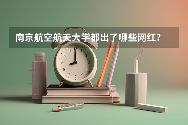 南京航空航天大学都出了哪些网红？