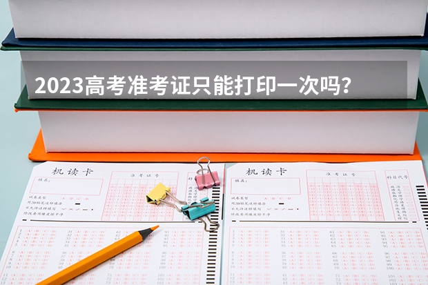2023高考准考证只能打印一次吗？？