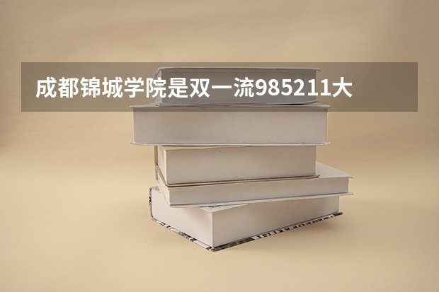 成都锦城学院是双一流/985/211大学吗（历年分数线）