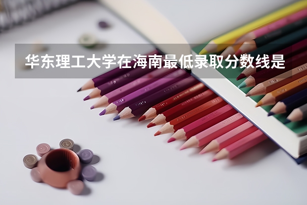 华东理工大学在海南最低录取分数线是多少（2024高考参考）