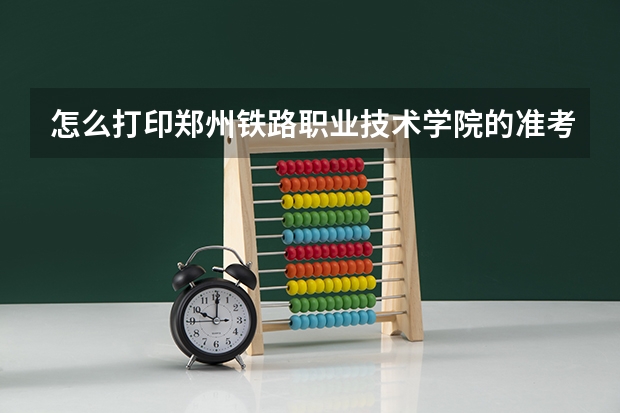 怎么打印郑州铁路职业技术学院的准考证?