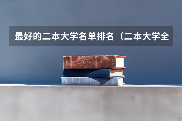 最好的二本大学名单排名（二本大学全部名单及分数线）