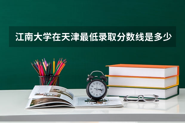 江南大学在天津最低录取分数线是多少（2024高考参考）