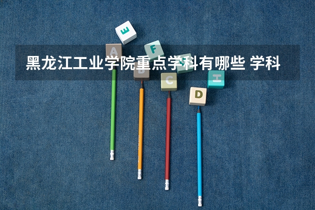 黑龙江工业学院重点学科有哪些 学科评估