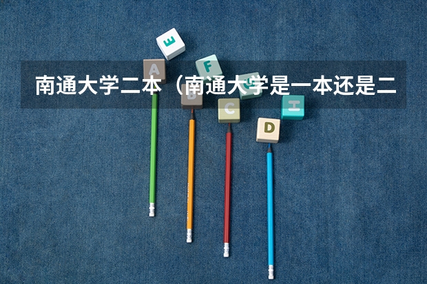 南通大学二本（南通大学是一本还是二本）