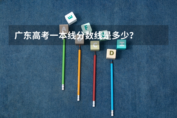 广东高考一本线分数线是多少？
