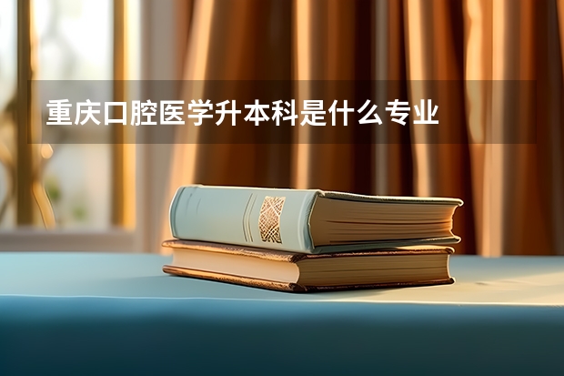 重庆口腔医学升本科是什么专业