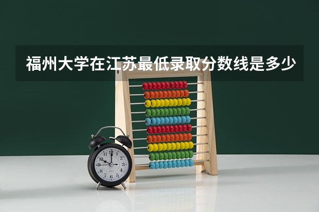 福州大学在江苏最低录取分数线是多少（2024高考参考）