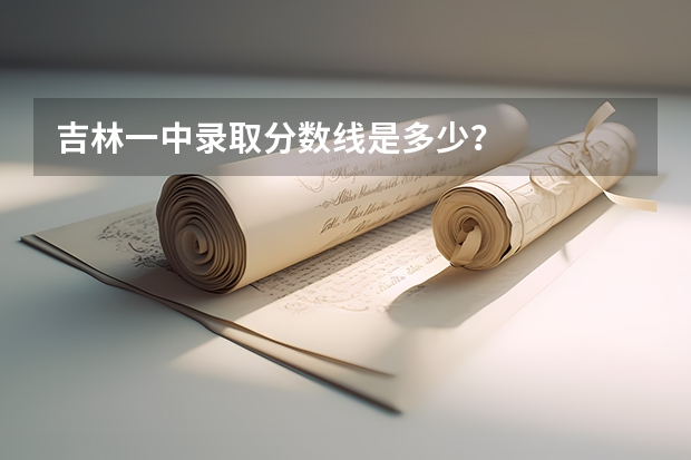 吉林一中录取分数线是多少？