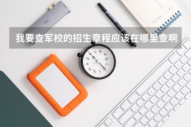 我要查军校的招生章程应该在哪里查啊?? 急啊