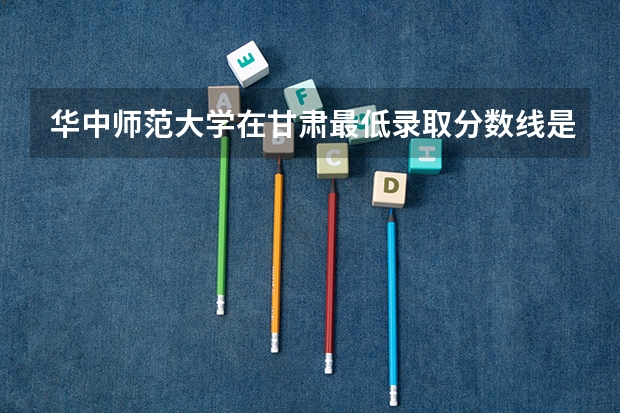 华中师范大学在甘肃最低录取分数线是多少（2024高考参考）