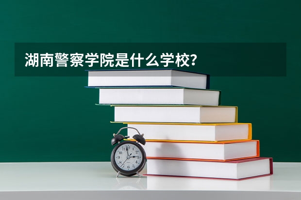 湖南警察学院是什么学校？