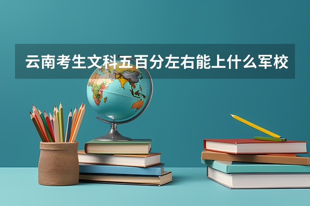云南考生文科五百分左右能上什么军校