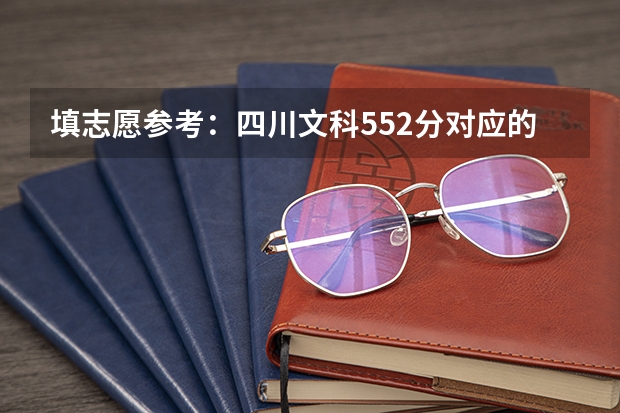 填志愿参考：四川文科552分对应的大学（填志愿参考：四川文科600分对应的大学）