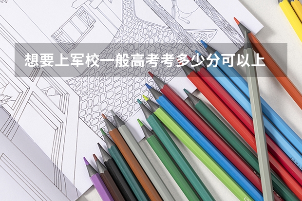 想要上军校一般高考考多少分可以上